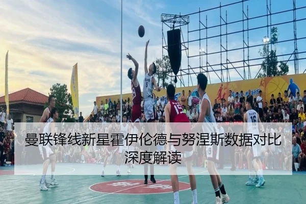曼联锋线新星霍伊伦德与努涅斯数据对比深度解读 | BwinAsia